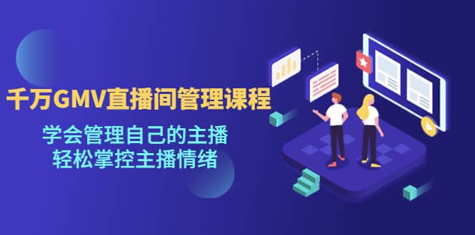 千万GMV直播间的管理课程：学会管理自己的主播，轻松掌控主播情绪-智领未来创业网