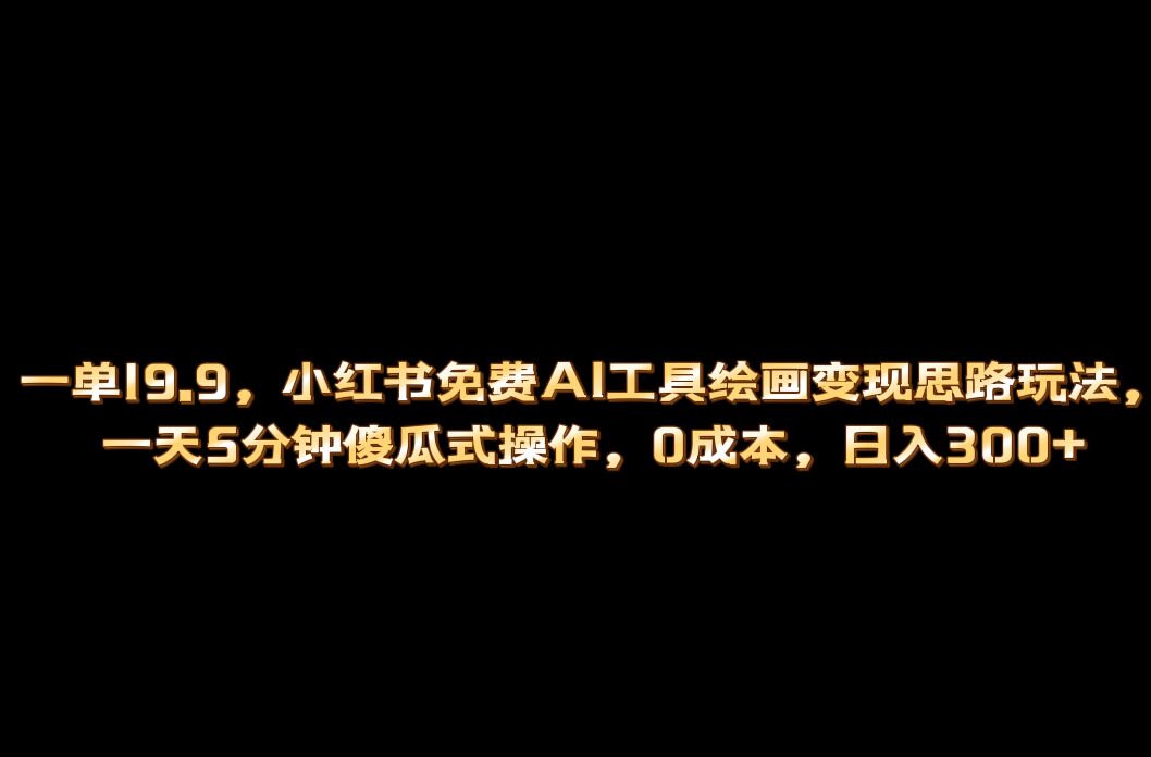 小红书免费AI工具绘画变现玩法，一天5分钟傻瓜式操作，0成本日入300+-智领未来创业网