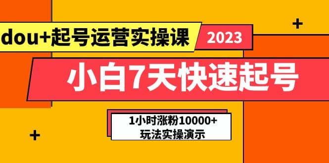 小白7天快速起号：dou+起号运营实操课，实战1小时涨粉10000+玩法演示-智领未来创业网