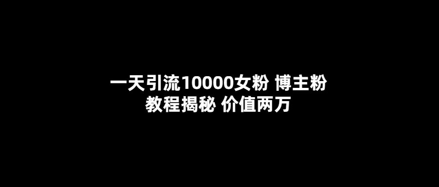 一天引流10000女粉，博主粉教程揭秘（价值两万）-智领未来创业网