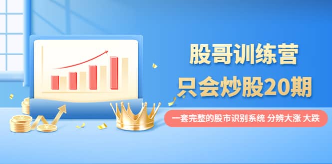 股哥训练营·只会炒股20期：一套完整的股市识别系统，分辨大涨、大跌-智领未来创业网