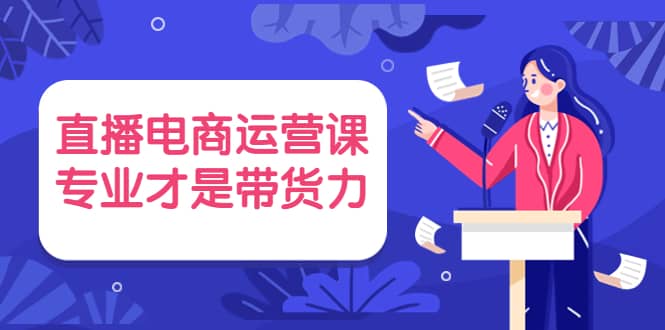 直播电商运营课，专业才是带货力 价值699-智领未来创业网