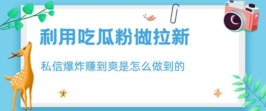 利用吃瓜粉做拉新，私信爆炸日入1000+赚到爽是怎么做到的【揭秘】-智领未来创业网