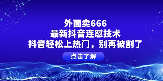 外面卖666的最新抖音连怼技术，抖音轻松上热门，别再被割了-智领未来创业网