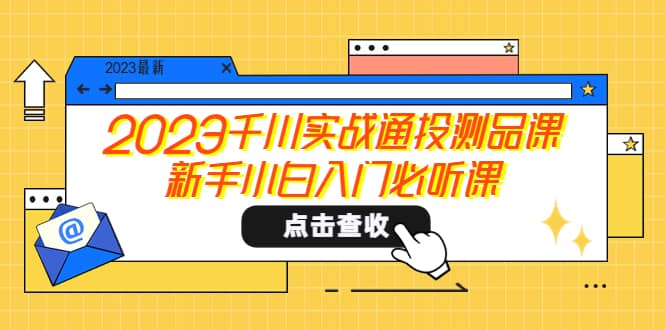 2023千川实战通投测品课，新手小白入门必听课-智领未来创业网