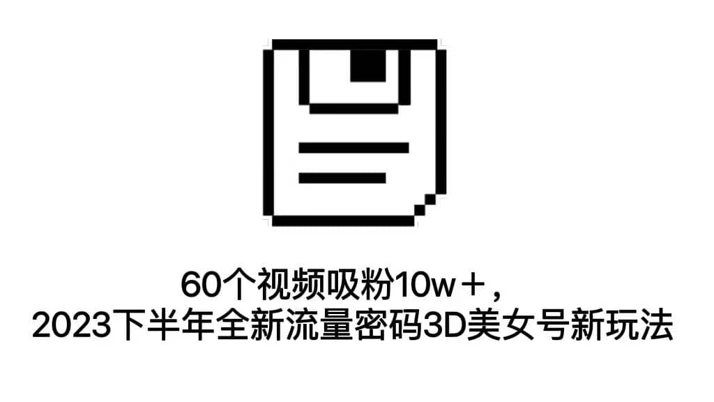 60个视频吸粉10w＋，2023下半年全新流量密码3D美女号新玩法（教程+资源）-智领未来创业网