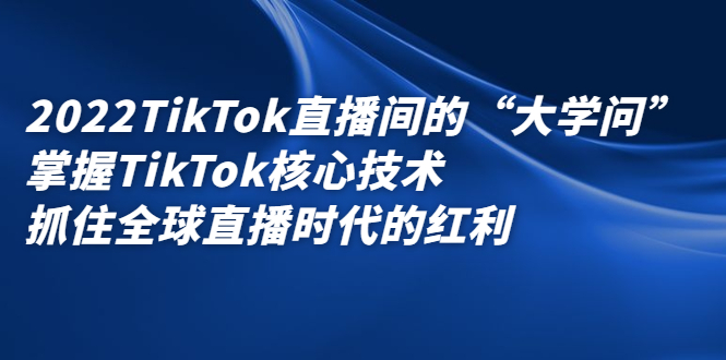 2022TikTok直播间的“大学问”，掌握TikTok核心技术，抓住全球直播时代的红利-智领未来创业网