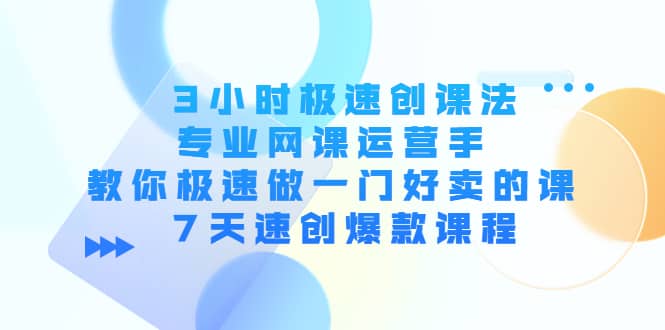 3小时极速创课法，专业网课运营手 教你极速做一门好卖的课 7天速创爆款课程-智领未来创业网