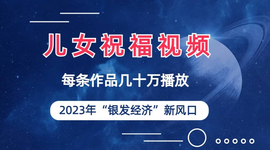 儿女祝福视频彻底爆火，一条作品几十万播放，2023年一定要抓住的新风口-智领未来创业网