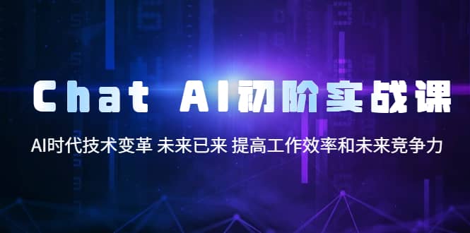 Chat AI初阶实战课，AI时代技术变革 未来已来 提高工作效率和未来竞争力-智领未来创业网