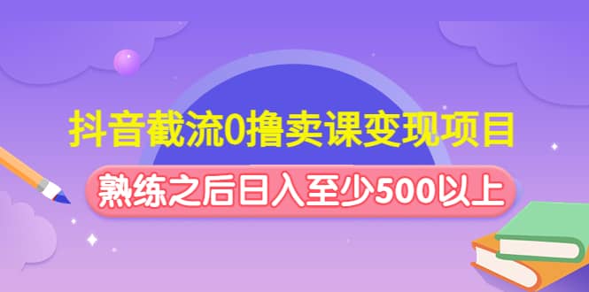 抖音截流0撸卖课变现项目-智领未来创业网