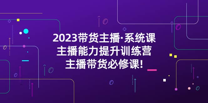 2023带货主播·系统课，主播能力提升训练营，主播带货必修课-智领未来创业网