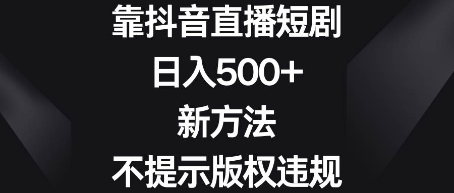 靠抖音直播短剧，日入500+，新方法、不提示版权违规-智领未来创业网