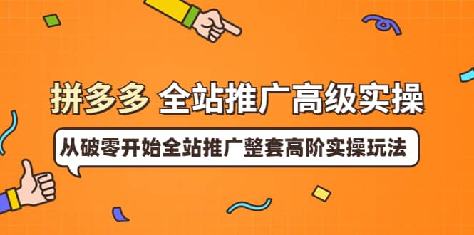 拼多多全站推广高级实操：从破零开始全站推广整套高阶实操玩法-智领未来创业网