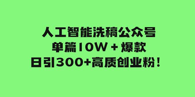 人工智能洗稿公众号单篇10W＋爆款，日引300+高质创业粉！-智领未来创业网