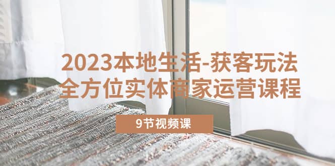 2023本地生活-获客玩法，全方位实体商家运营课程（9节视频课）-智领未来创业网