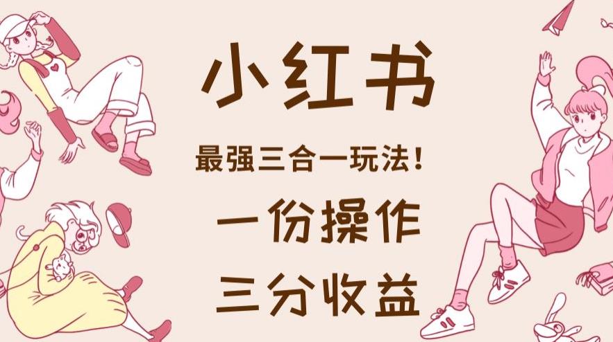 小红书最强三合一玩法，一份操作获得三份收益！【揭秘】-智领未来创业网
