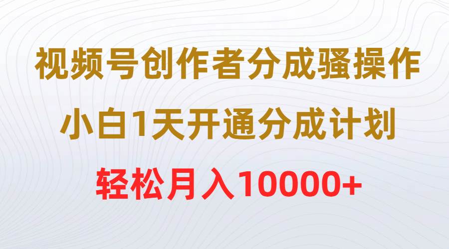 视频号创作者分成骚操作，小白1天开通分成计划，轻松月入10000+-智领未来创业网