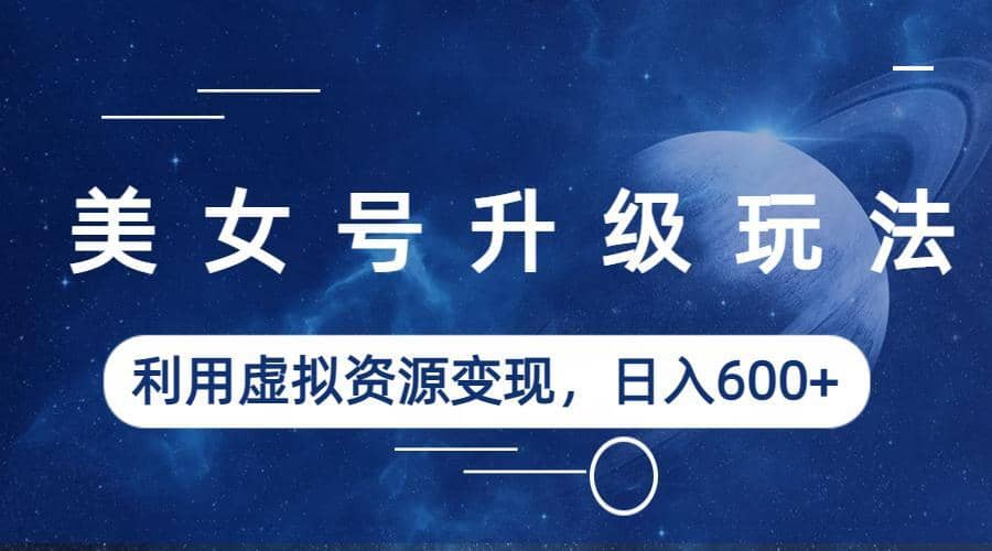 美女号升级玩法，利用虚拟资源变现，日入600+（教程+素材）-智领未来创业网