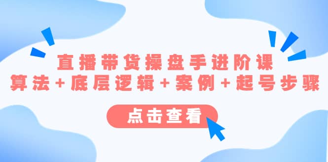 直播带货/操盘手/进阶课，算法+底层逻辑+案例+起号步骤-智领未来创业网