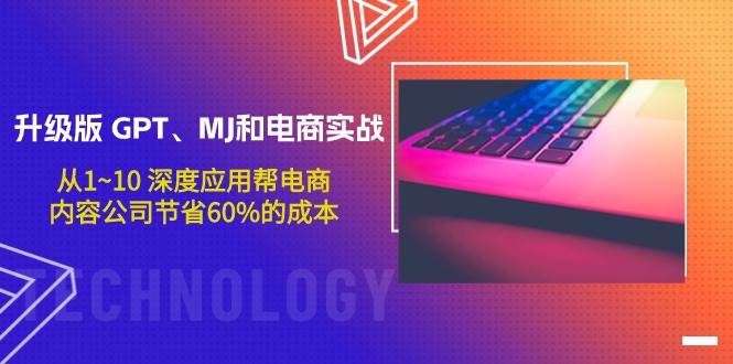 升级版 GPT、MJ和电商实战，从1~10 深度应用帮电商、内容公司节省60%的成本-智领未来创业网