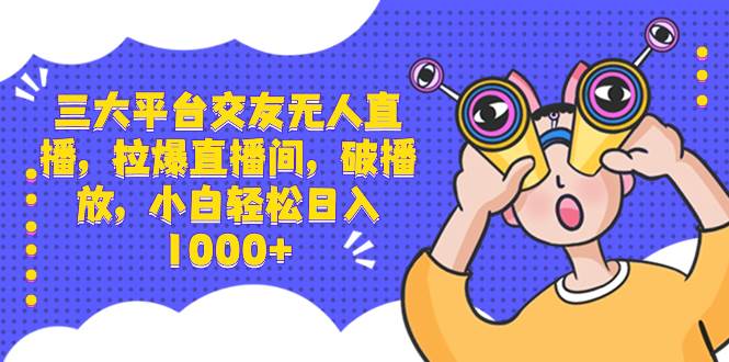 三大平台交友无人直播，拉爆直播间，破播放，小白轻松日入1000+-智领未来创业网