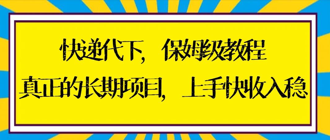 快递代下保姆级教程，真正的长期项目，上手快收入稳【实操+渠道】-智领未来创业网