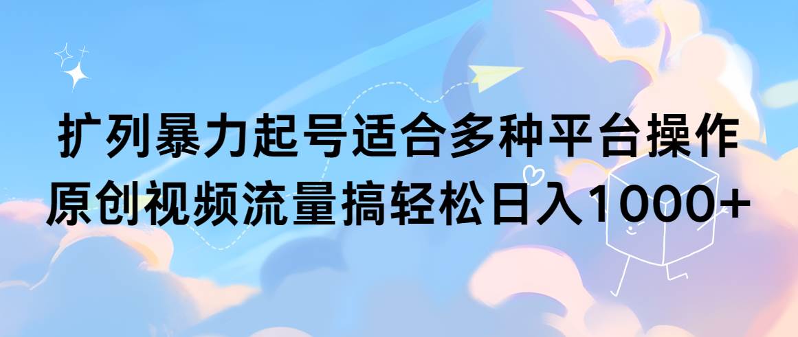 扩列暴力起号适合多种平台操作原创视频流量搞轻松日入1000+-智领未来创业网