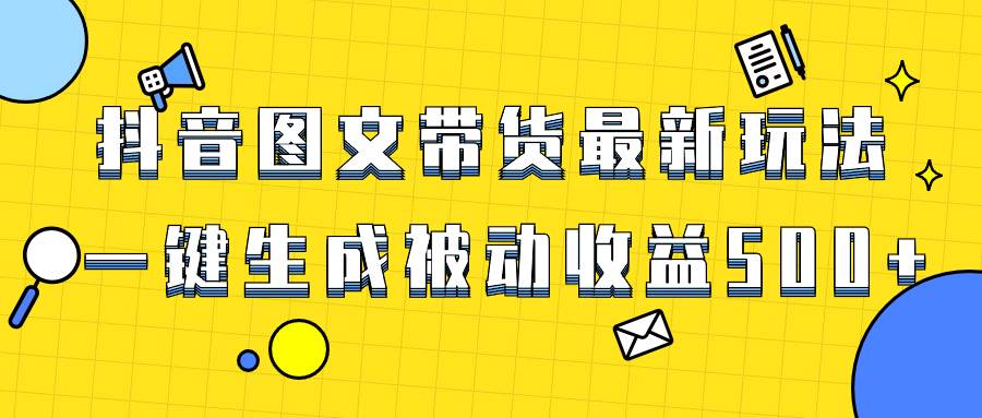 爆火抖音图文带货项目，最新玩法一键生成，单日轻松被动收益500+-智领未来创业网