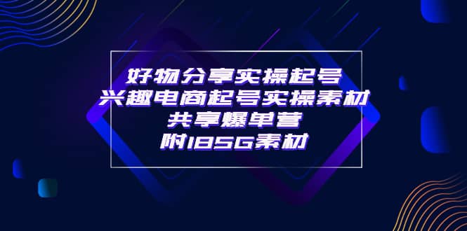 某收费培训·好物分享实操起号 兴趣电商起号实操素材共享爆单营（185G素材)-智领未来创业网