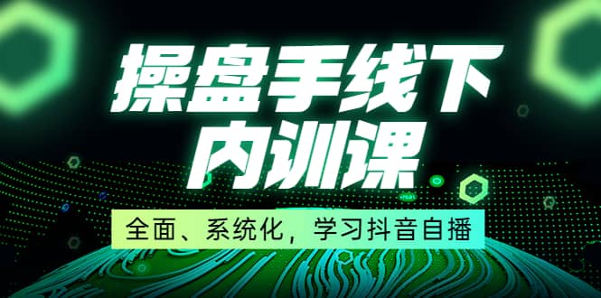 某收费培训第22期·操盘手线下内训课，全面、系统化，学习抖音自播-智领未来创业网