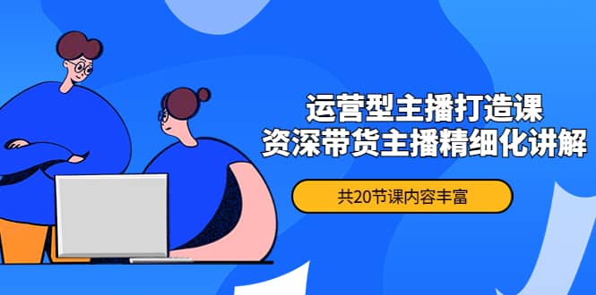 月销千万操盘手-运营型主播打造课，资深带货主播精细化讲解（20节课）-智领未来创业网