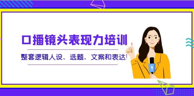 口播镜头表现力培训：整套逻辑人设、选题、文案和表达-智领未来创业网