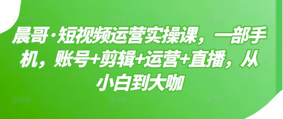 短视频运营实操课，一部手机，账号+剪辑+运营+直播，从小白到大咖-智领未来创业网