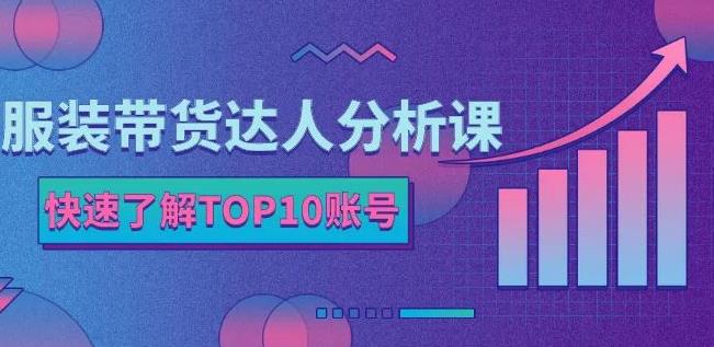 服装带货达人分析课：带你快速了解TOP10账号，玩转服装行业-智领未来创业网