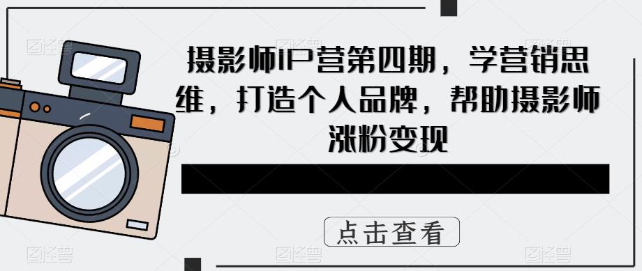 摄影师IP营第4期，学营销思维，打造个人品牌，帮助摄影师涨粉变现-智领未来创业网