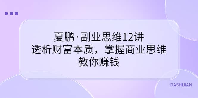 副业思维12讲，透析财富本质，掌握商业思维，教你赚钱-智领未来创业网
