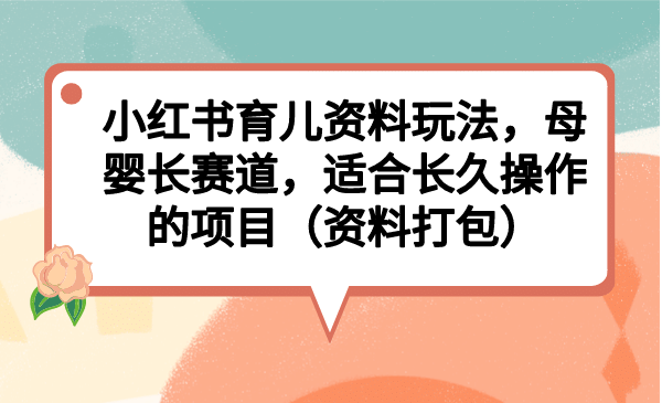 小红书育儿资料玩法，母婴长赛道，适合长久操作的项目（资料打包）-智领未来创业网