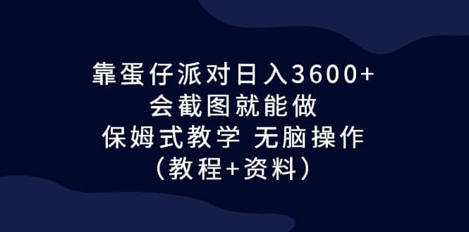 靠蛋仔派对日入3600+，会截图就能做，保姆式教学 无脑操作（教程+资料）-智领未来创业网