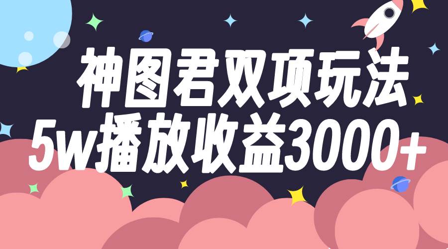 神图君双项玩法5w播放收益3000+-智领未来创业网