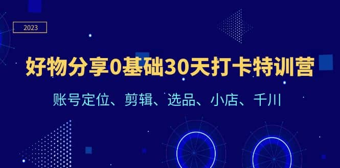 好物分享0基础30天打卡特训营：账号定位、剪辑、选品、小店、千川-智领未来创业网