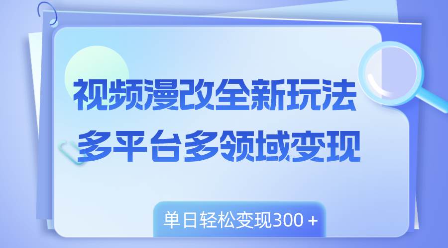 视频漫改全新玩法，多平台多领域变现，小白轻松上手，单日变现300＋-智领未来创业网
