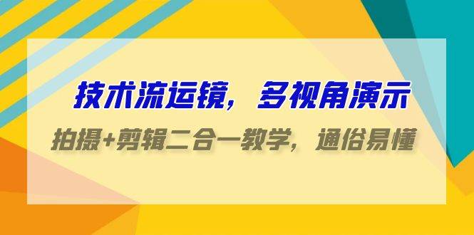 技术流-运镜，多视角演示，拍摄+剪辑二合一教学，通俗易懂（70节课）-智领未来创业网