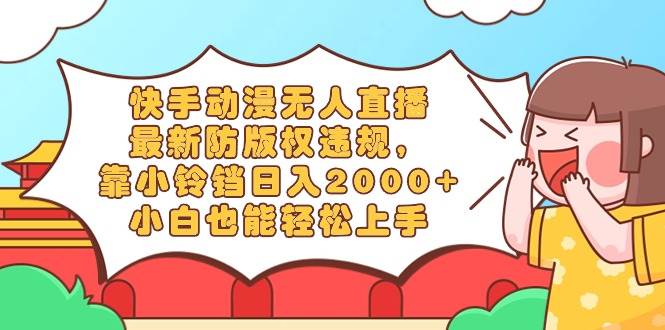 快手动漫无人直播，最新防版权违规，靠小铃铛日入2000+，小白也能轻松上…-智领未来创业网