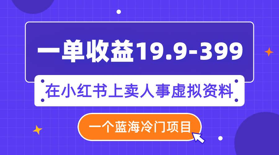 一单收益19.9-399，一个蓝海冷门项目，在小红书上卖人事虚拟资料-智领未来创业网