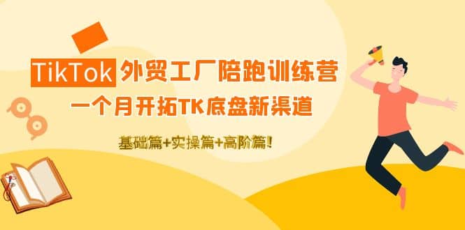 TikTok外贸工厂陪跑训练营：一个月开拓TK底盘新渠道 基础+实操+高阶篇-智领未来创业网