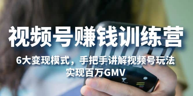 视频号赚钱训练营：6大变现模式，对平台的各项功能详细讲解，实现百万GMV-智领未来创业网