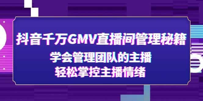 抖音千万GMV直播间管理秘籍：学会管理团队的主播，轻松掌控主播情绪-智领未来创业网