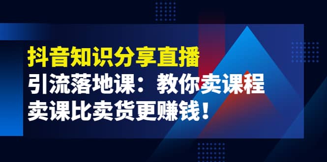 《抖音知识分享直播》引流落地课：教你卖课程，卖课比卖货更赚钱-智领未来创业网