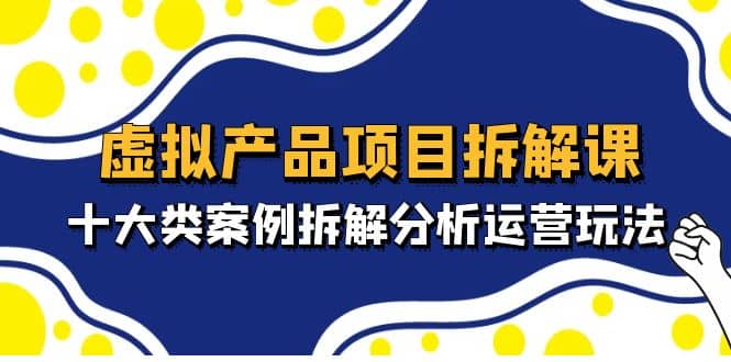 虚拟产品项目拆解课，十大类案例拆解分析运营玩法（11节课）-智领未来创业网